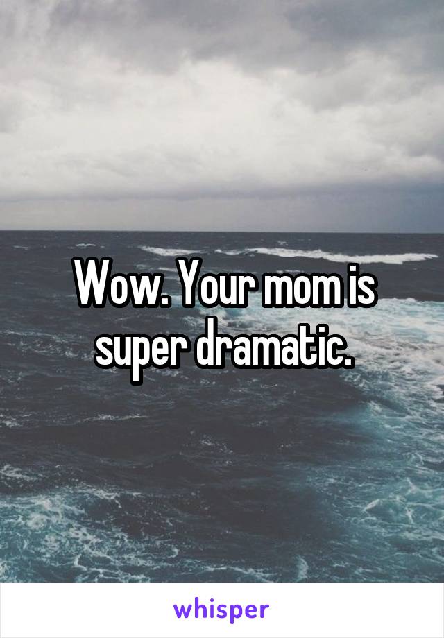 Wow. Your mom is super dramatic.