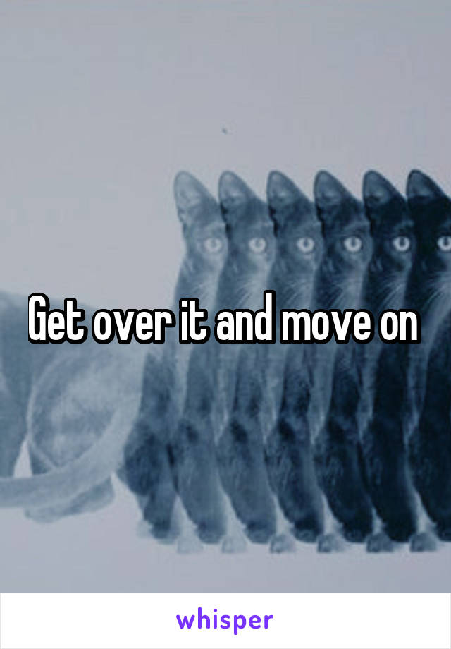 Get over it and move on 