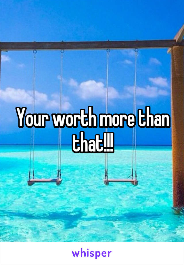 Your worth more than that!!!
