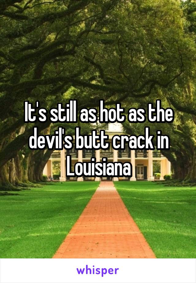 It's still as hot as the devil's butt crack in Louisiana