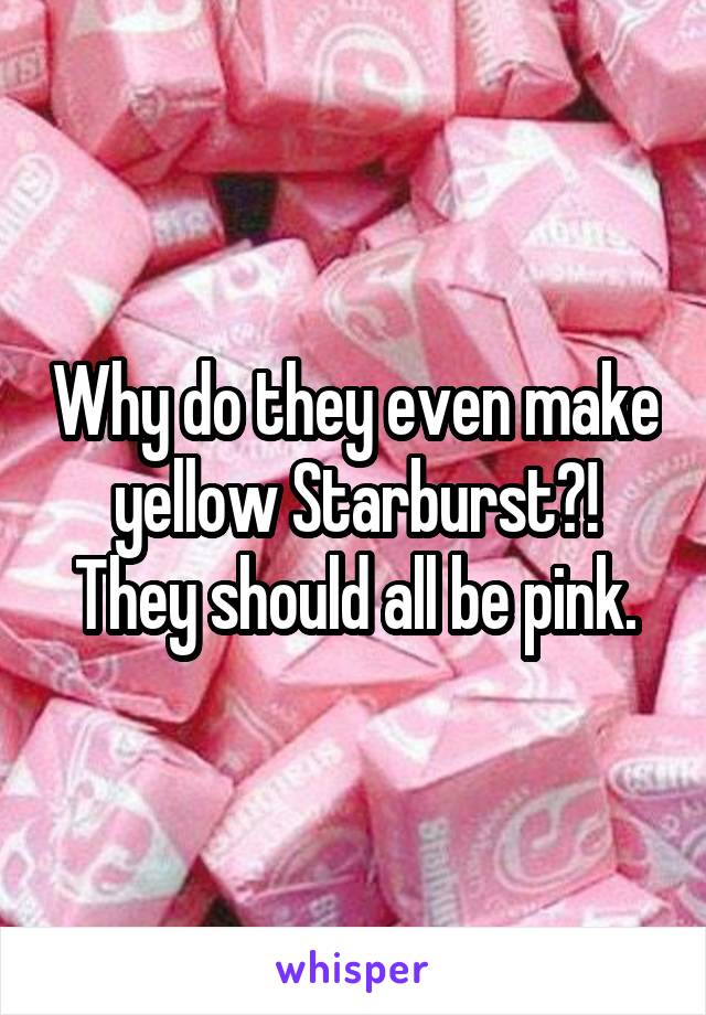 Why do they even make yellow Starburst?!
They should all be pink.