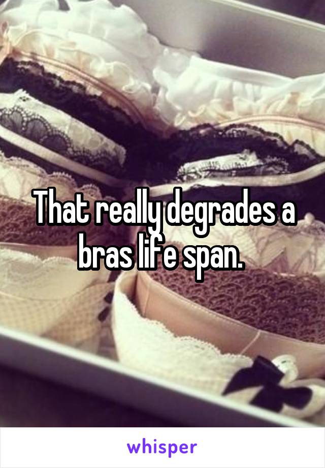 That really degrades a bras life span. 
