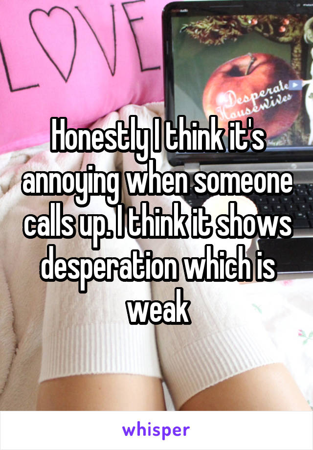 Honestly I think it's annoying when someone calls up. I think it shows desperation which is weak
