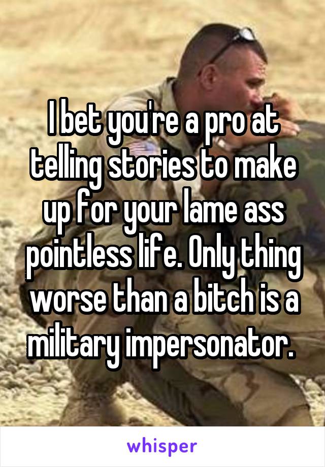 I bet you're a pro at telling stories to make up for your lame ass pointless life. Only thing worse than a bitch is a military impersonator. 