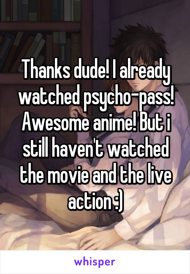 Thanks dude! I already watched psycho-pass! Awesome anime! But i still haven't watched the movie and the live action :)