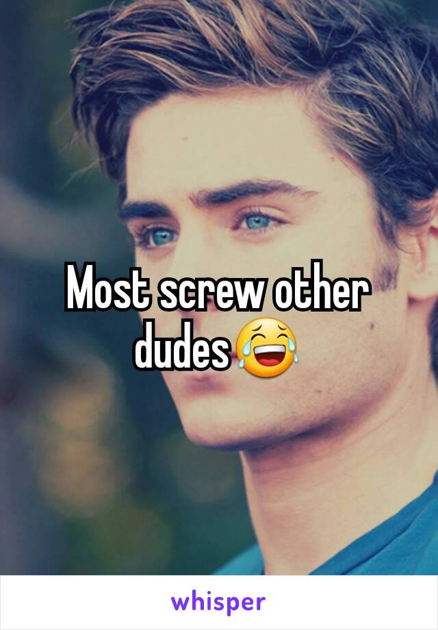 Most screw other dudes😂