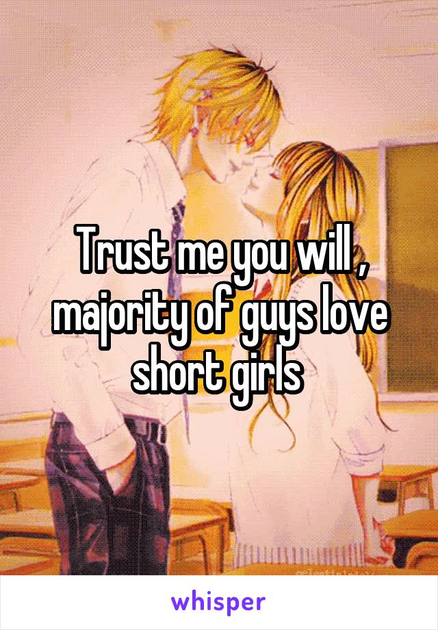 Trust me you will , majority of guys love short girls 