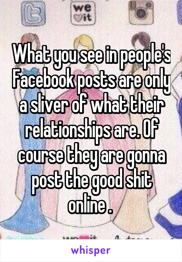 What you see in people's Facebook posts are only a sliver of what their relationships are. Of course they are gonna post the good shit online . 
