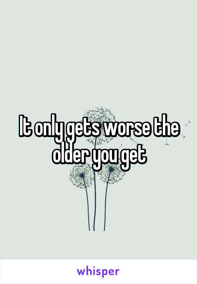 It only gets worse the older you get