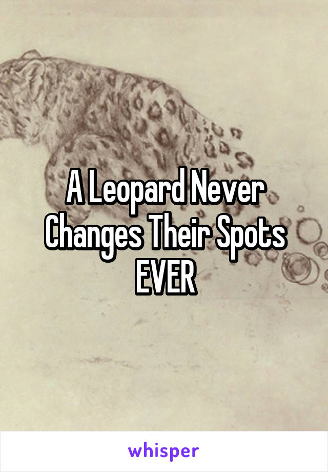 A Leopard Never Changes Their Spots
EVER