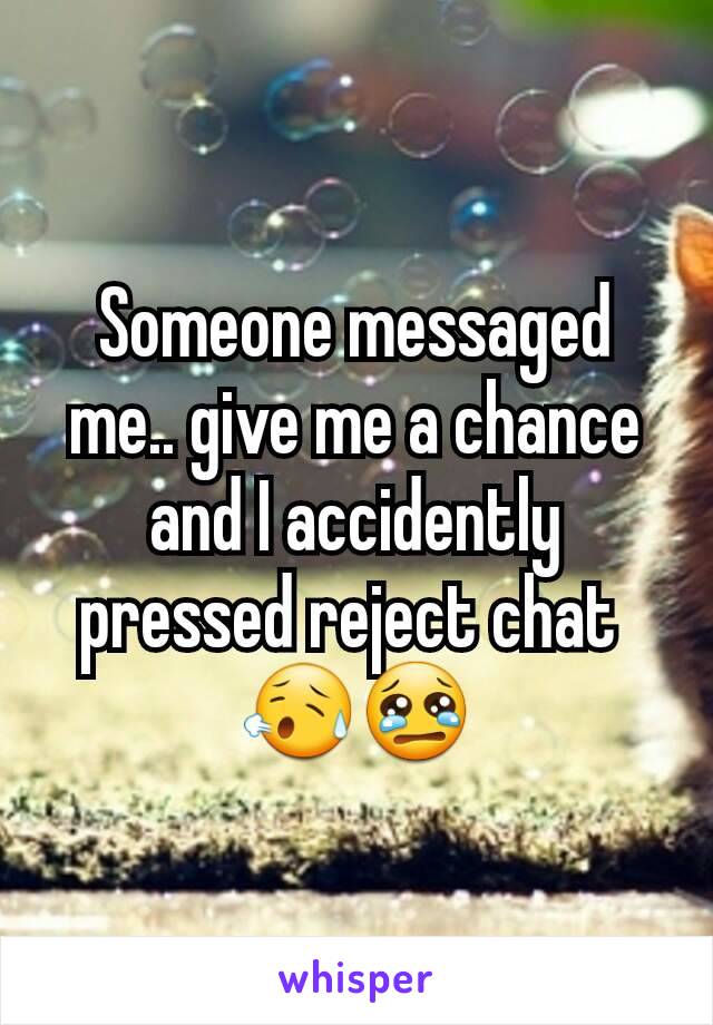 Someone messaged me.. give me a chance and I accidently pressed reject chat 
😥😢