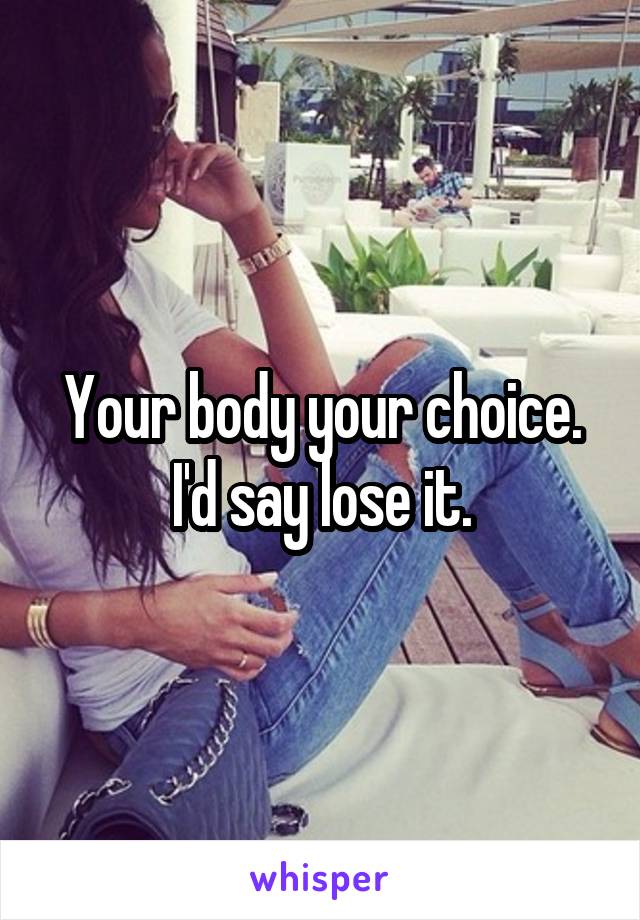Your body your choice. I'd say lose it.