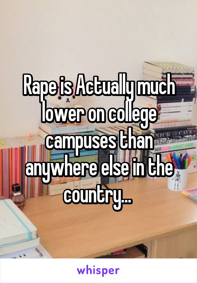 Rape is Actually much lower on college campuses than anywhere else in the country... 