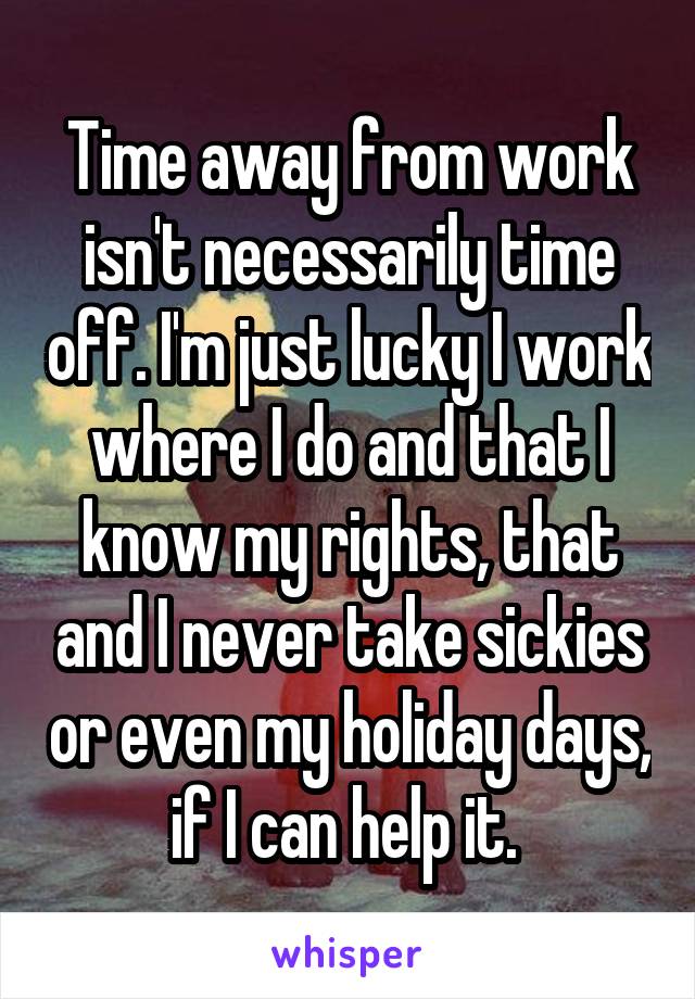 Time away from work isn't necessarily time off. I'm just lucky I work where I do and that I know my rights, that and I never take sickies or even my holiday days, if I can help it. 