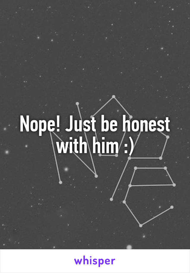 Nope! Just be honest with him :)