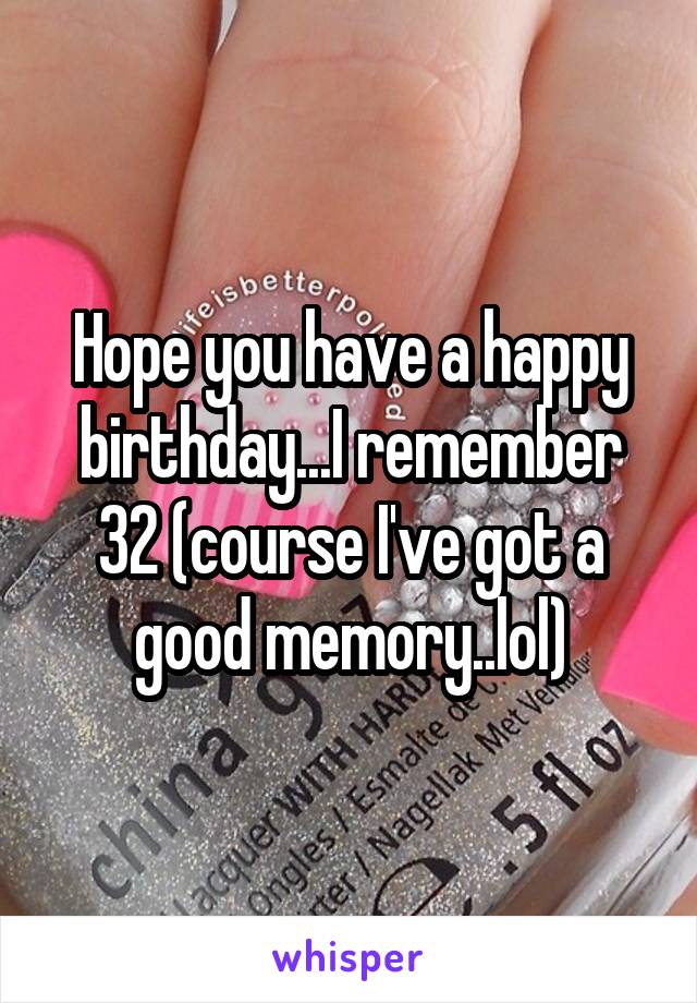 Hope you have a happy birthday...I remember 32 (course I've got a good memory..lol)