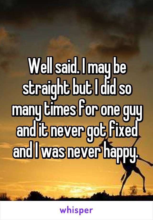 Well said. I may be straight but I did so many times for one guy and it never got fixed and I was never happy. 