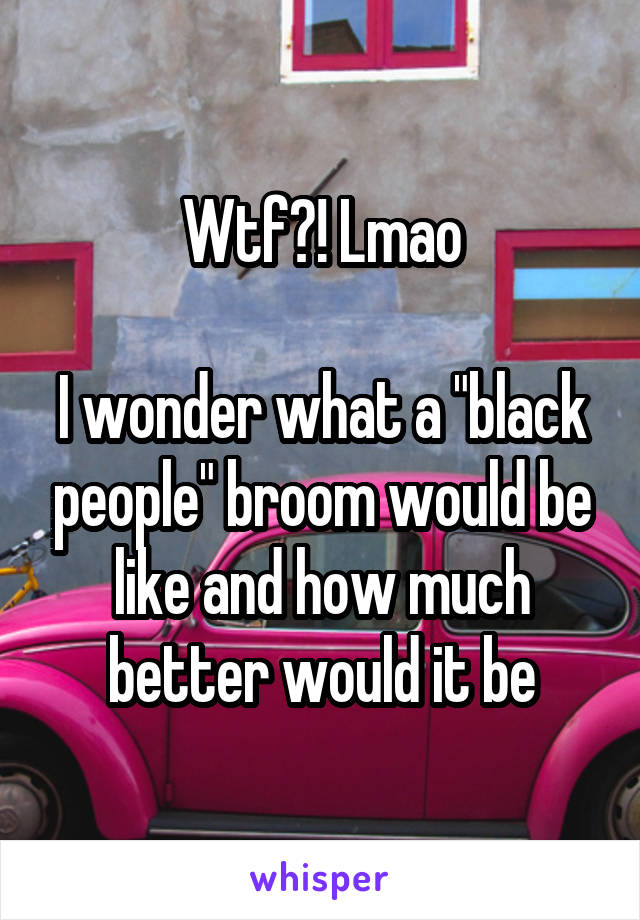 Wtf?! Lmao

I wonder what a "black people" broom would be like and how much better would it be
