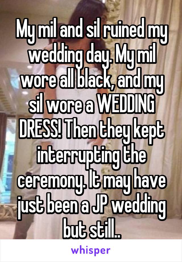 My mil and sil ruined my wedding day. My mil wore all black, and my sil wore a WEDDING DRESS! Then they kept interrupting the ceremony. It may have just been a JP wedding but still..
