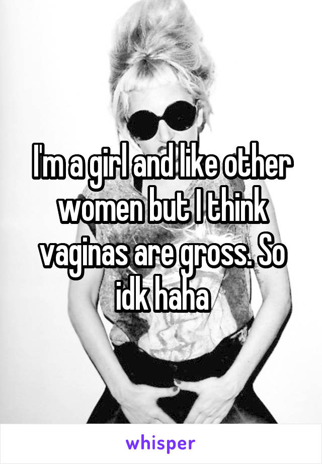 I'm a girl and like other women but I think vaginas are gross. So idk haha