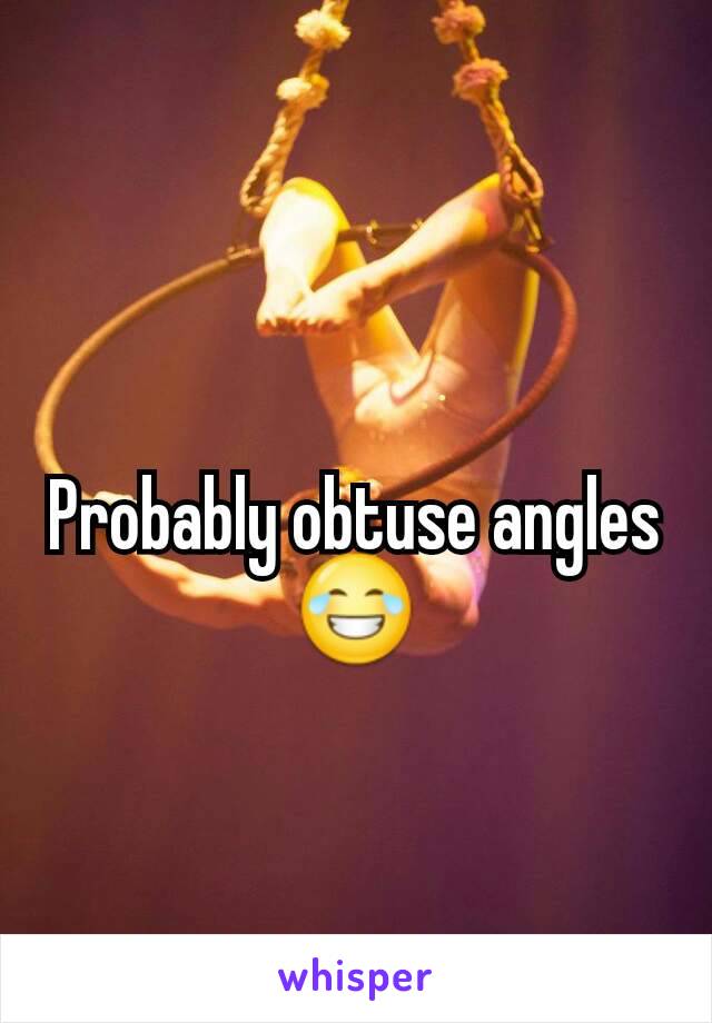 Probably obtuse angles 😂