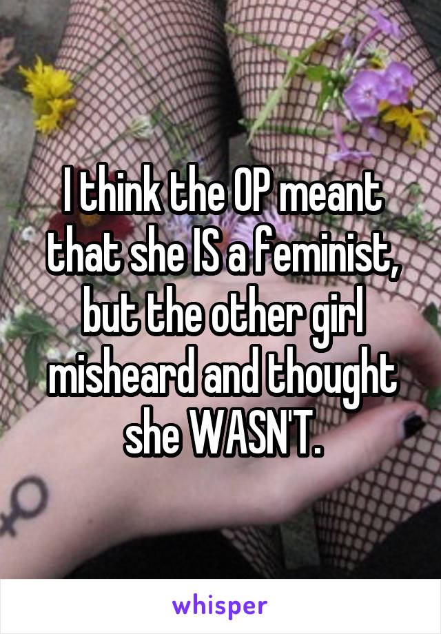 I think the OP meant that she IS a feminist, but the other girl misheard and thought she WASN'T.