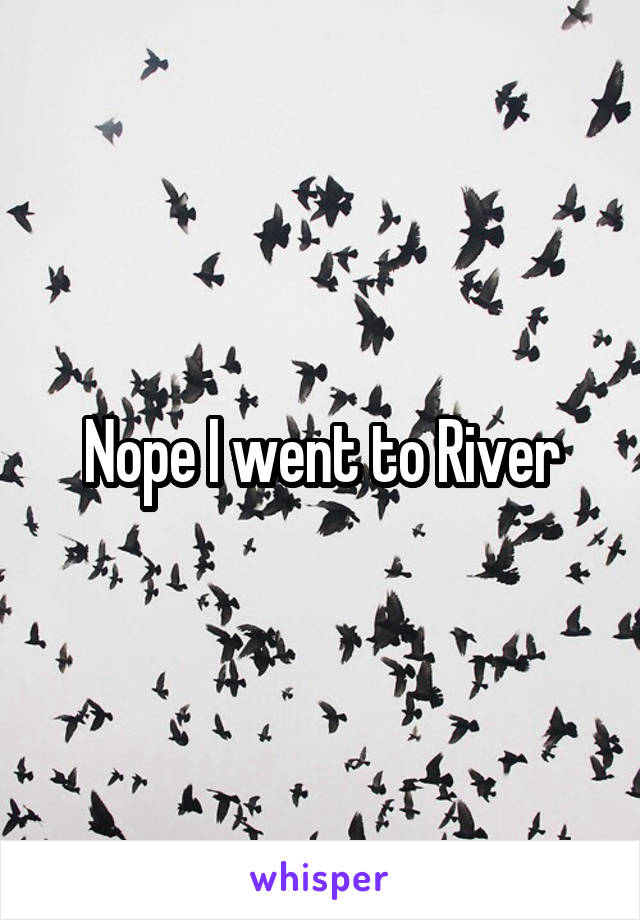 Nope I went to River