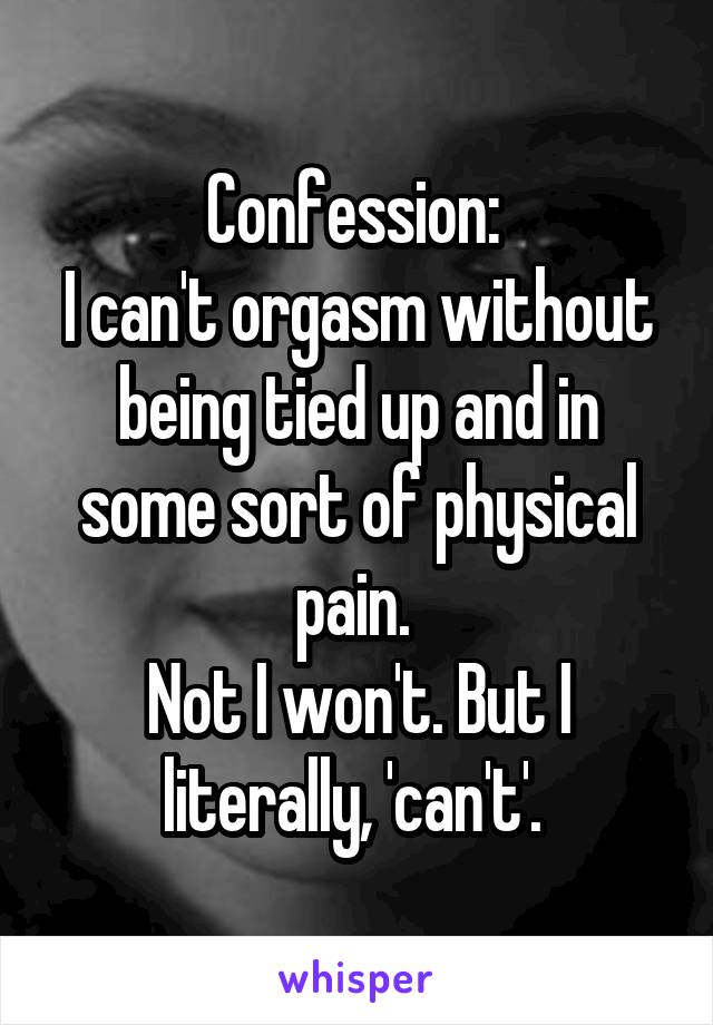 Confession: 
I can't orgasm without being tied up and in some sort of physical pain. 
Not I won't. But I literally, 'can't'. 