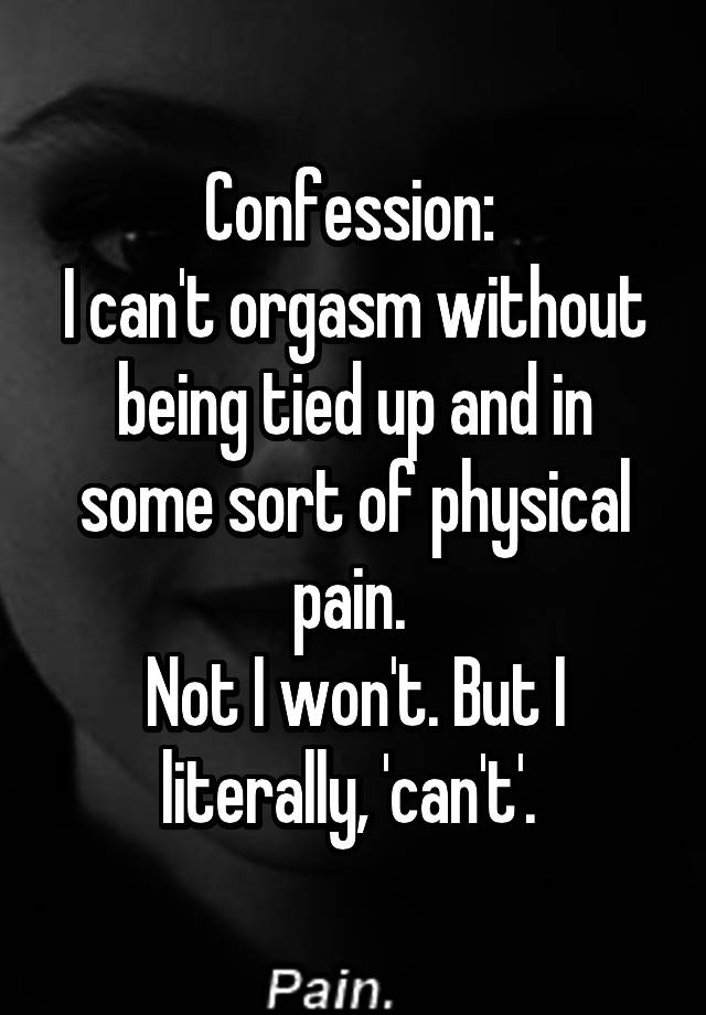 Confession: 
I can't orgasm without being tied up and in some sort of physical pain. 
Not I won't. But I literally, 'can't'. 