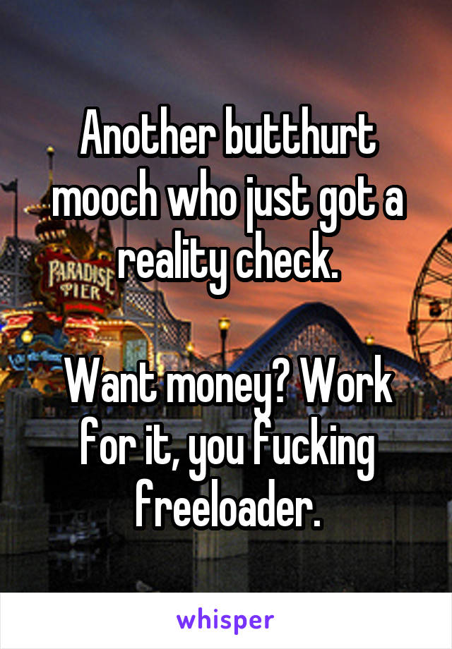 Another butthurt mooch who just got a reality check.

Want money? Work for it, you fucking freeloader.