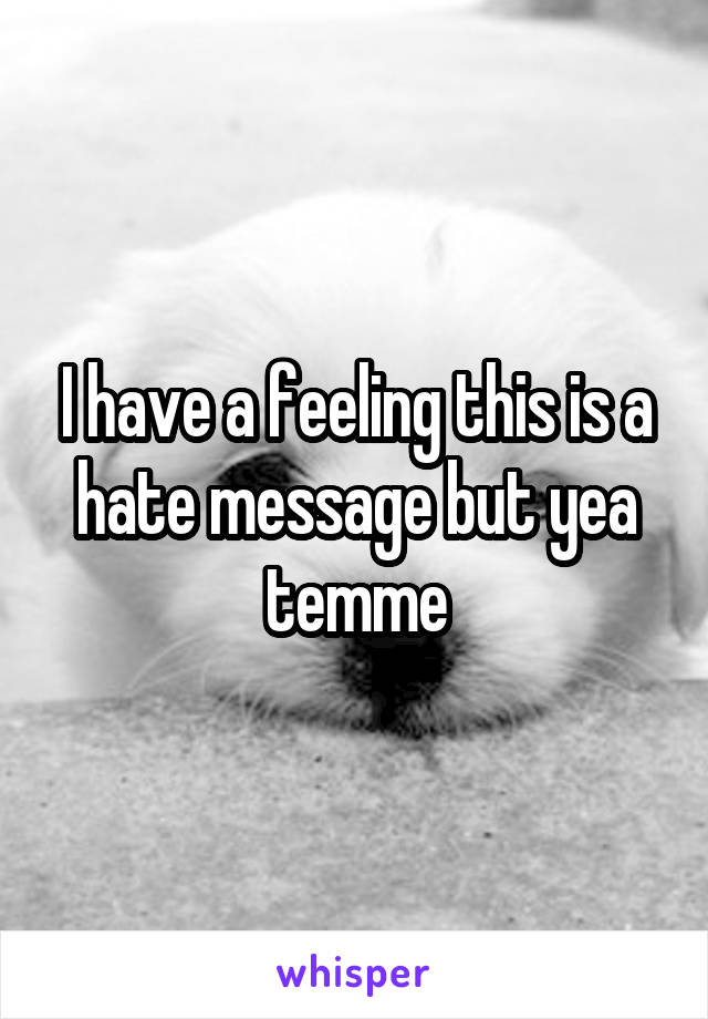 I have a feeling this is a hate message but yea temme