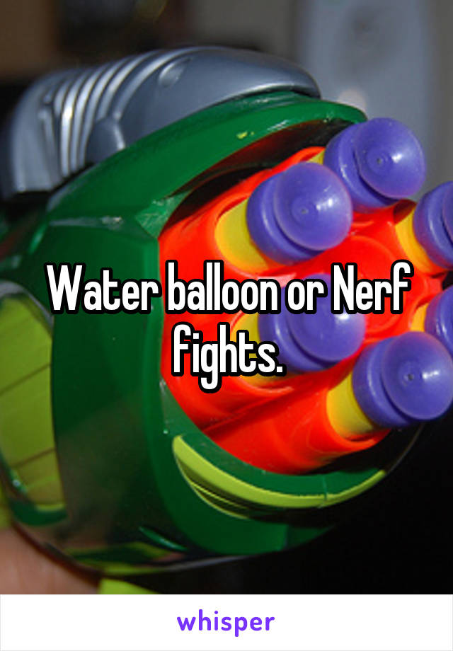 Water balloon or Nerf fights.