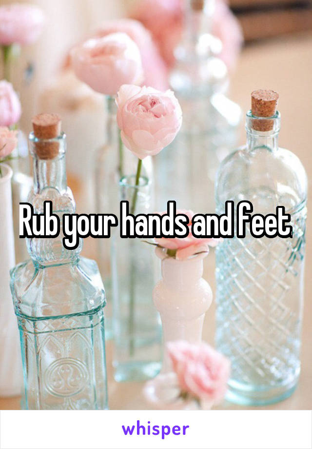 Rub your hands and feet.
