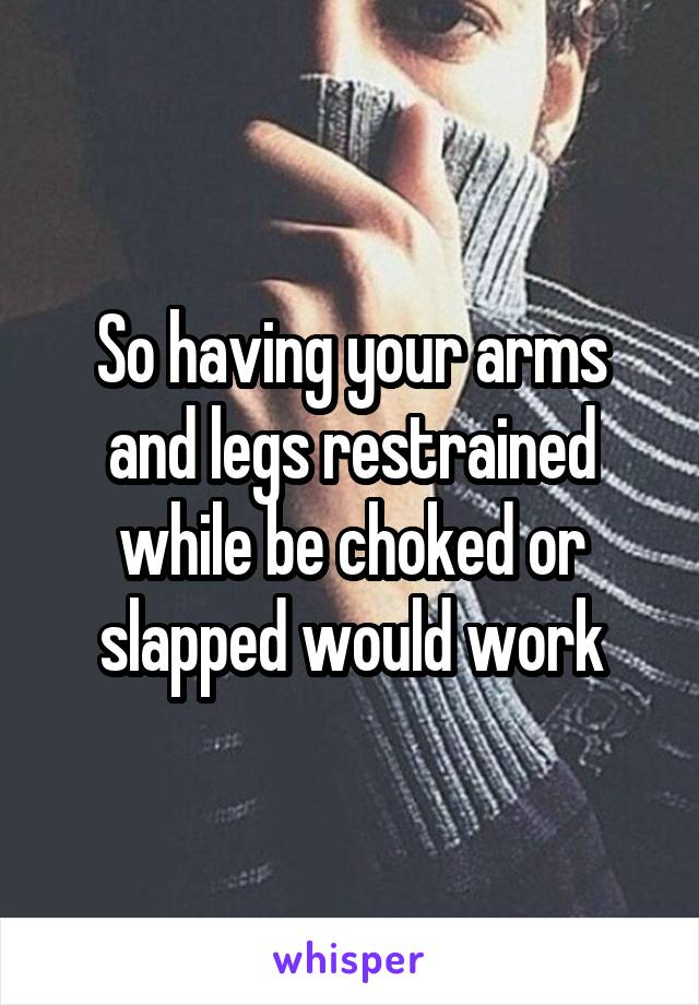 So having your arms and legs restrained while be choked or slapped would work