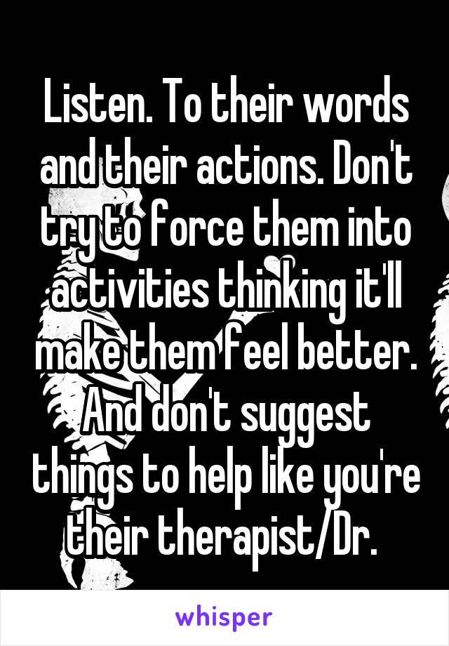 Listen. To their words and their actions. Don't try to force them into activities thinking it'll make them feel better. And don't suggest things to help like you're their therapist/Dr. 
