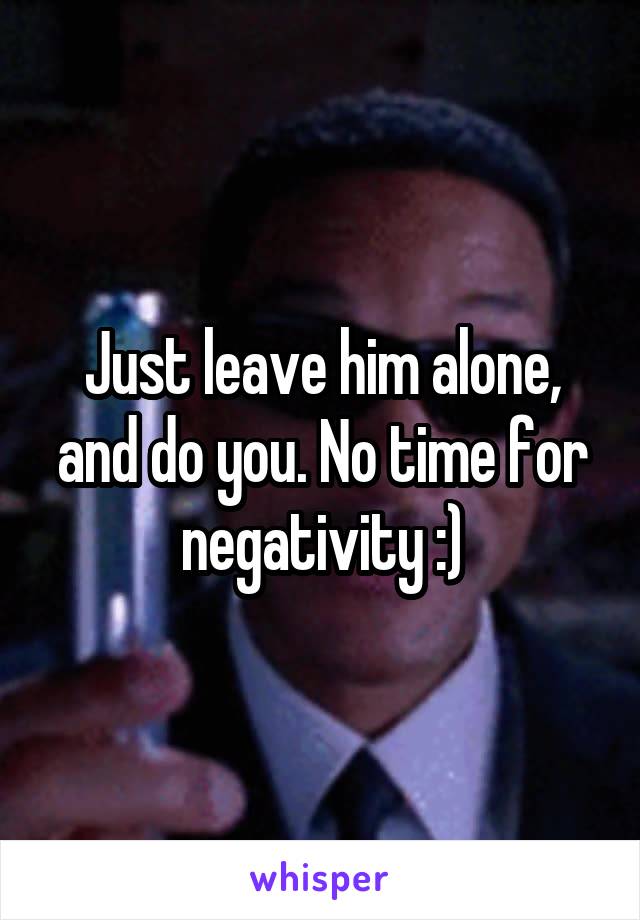 Just leave him alone, and do you. No time for negativity :)