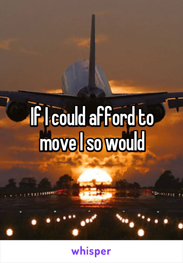 If I could afford to move I so would