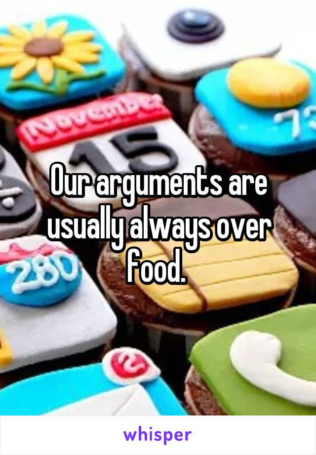 Our arguments are usually always over food. 