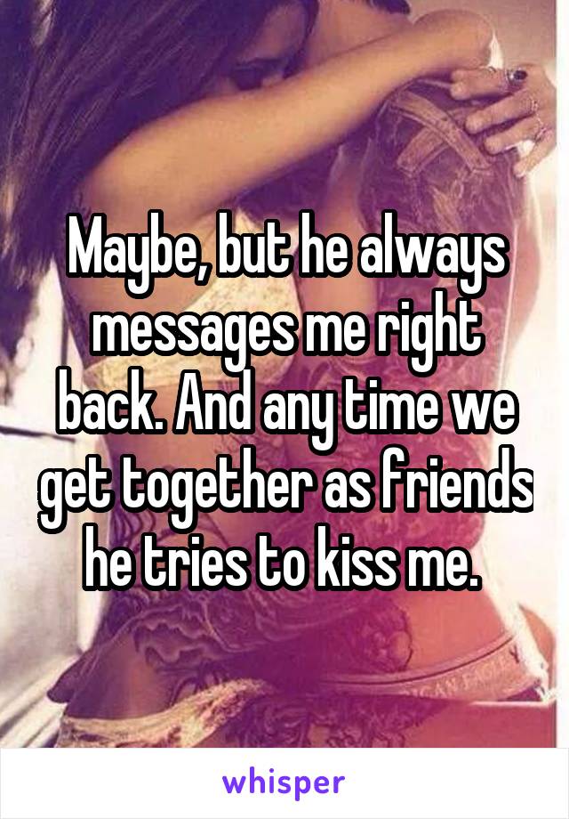 Maybe, but he always messages me right back. And any time we get together as friends he tries to kiss me. 
