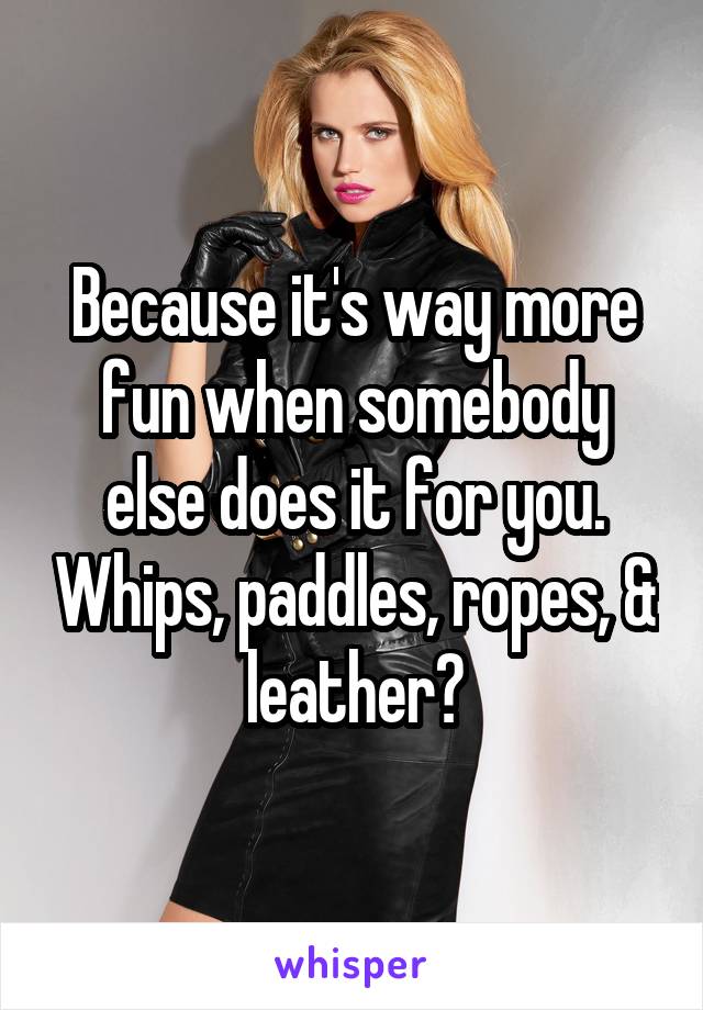 Because it's way more fun when somebody else does it for you. Whips, paddles, ropes, & leather?