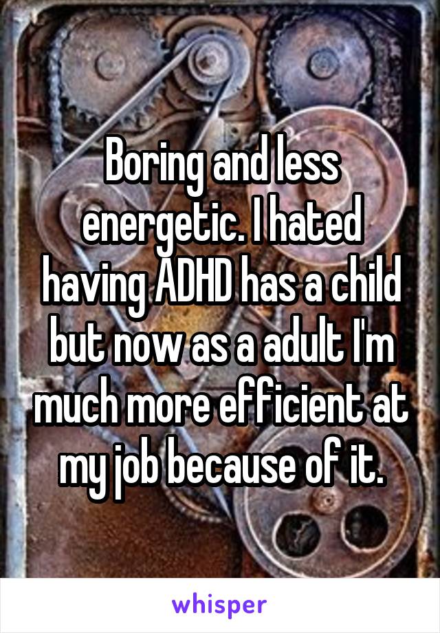 Boring and less energetic. I hated having ADHD has a child but now as a adult I'm much more efficient at my job because of it.