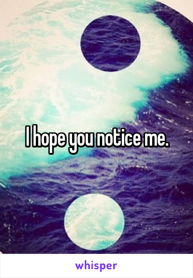 I hope you notice me.