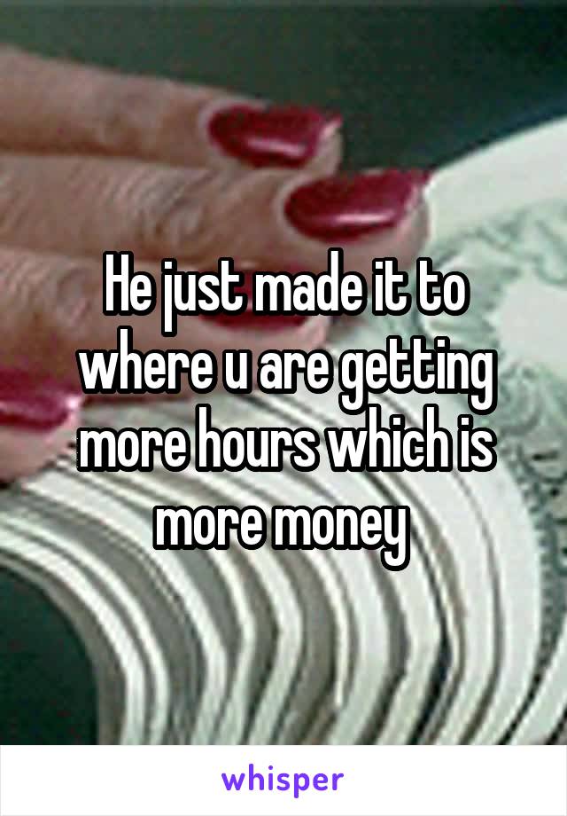 He just made it to where u are getting more hours which is more money 