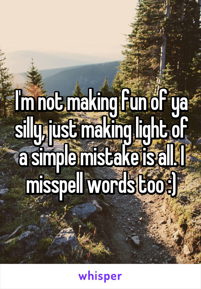 I'm not making fun of ya silly, just making light of a simple mistake is all. I misspell words too :)