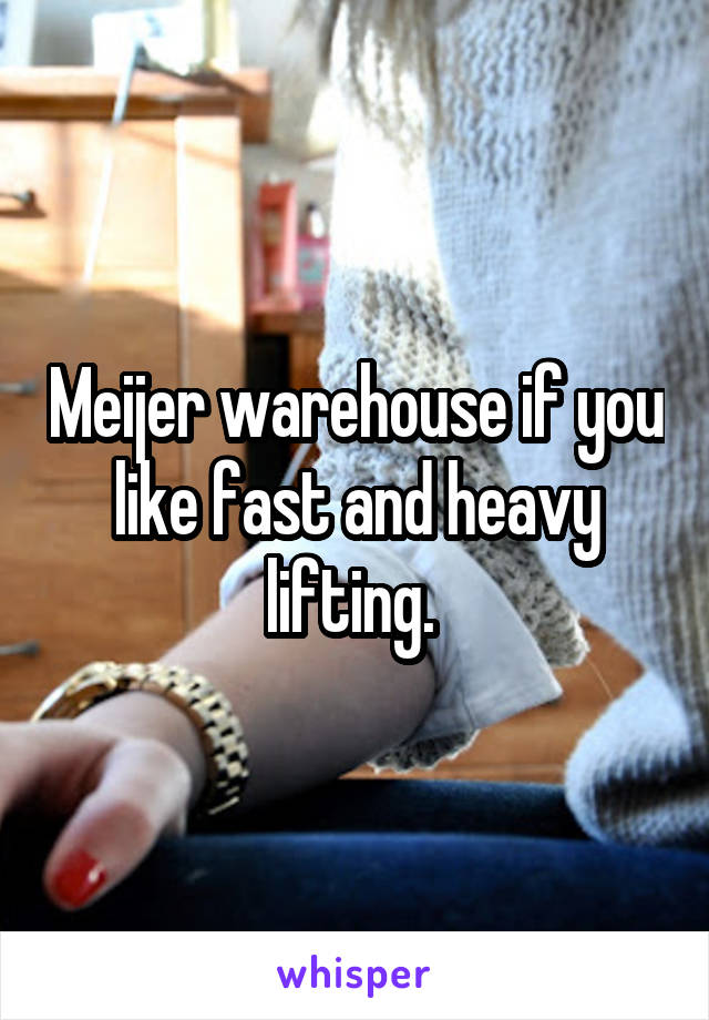 Meijer warehouse if you like fast and heavy lifting. 
