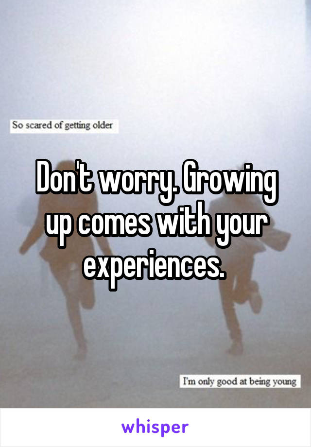 Don't worry. Growing up comes with your experiences. 