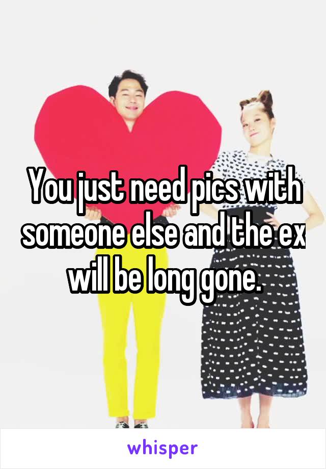 You just need pics with someone else and the ex will be long gone.