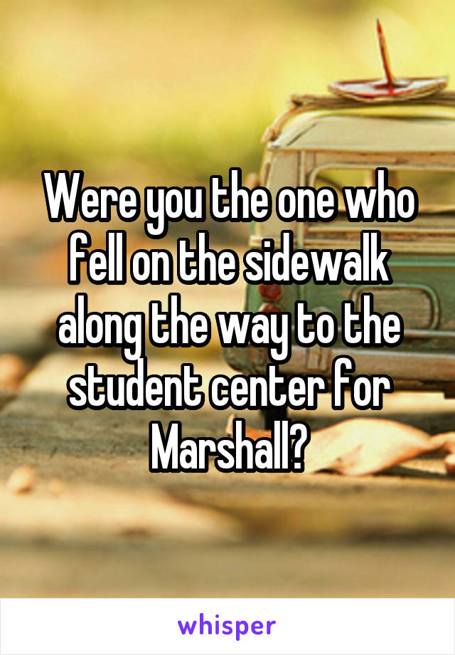 Were you the one who fell on the sidewalk along the way to the student center for Marshall?