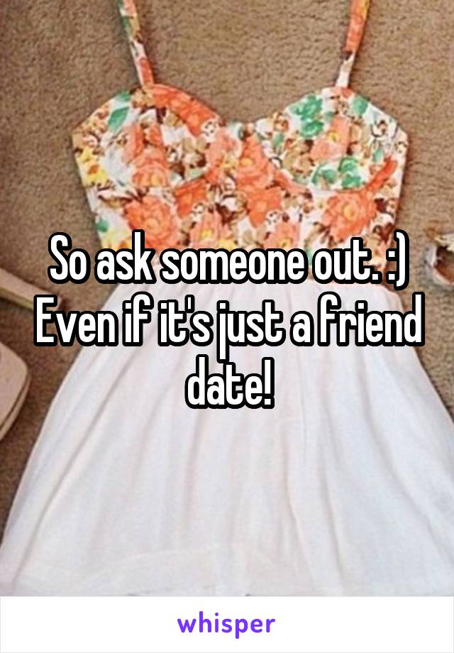So ask someone out. :) Even if it's just a friend date!