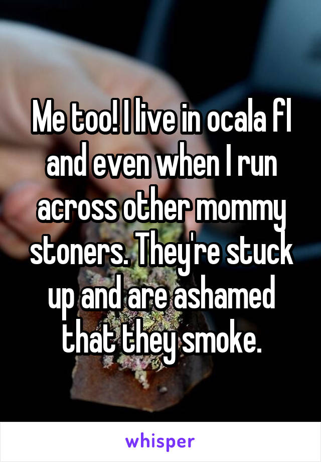 Me too! I live in ocala fl and even when I run across other mommy stoners. They're stuck up and are ashamed that they smoke.